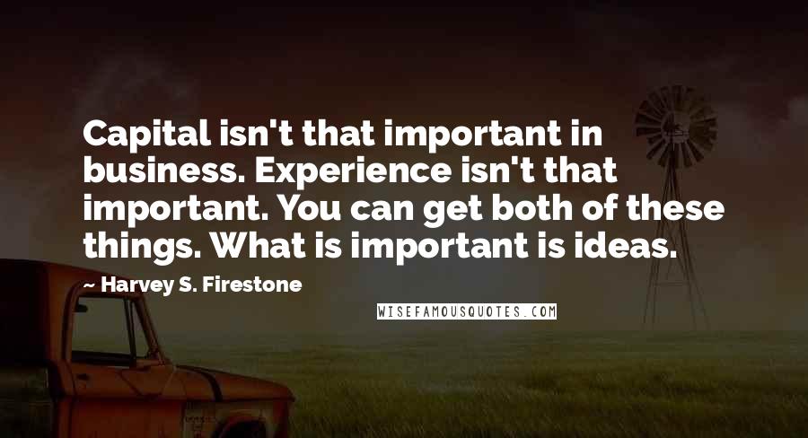 Harvey S. Firestone Quotes: Capital isn't that important in business. Experience isn't that important. You can get both of these things. What is important is ideas.