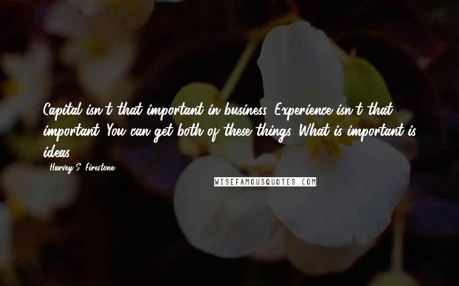 Harvey S. Firestone Quotes: Capital isn't that important in business. Experience isn't that important. You can get both of these things. What is important is ideas.