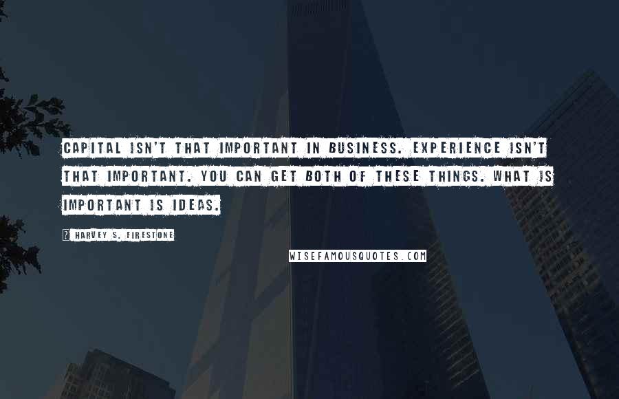 Harvey S. Firestone Quotes: Capital isn't that important in business. Experience isn't that important. You can get both of these things. What is important is ideas.