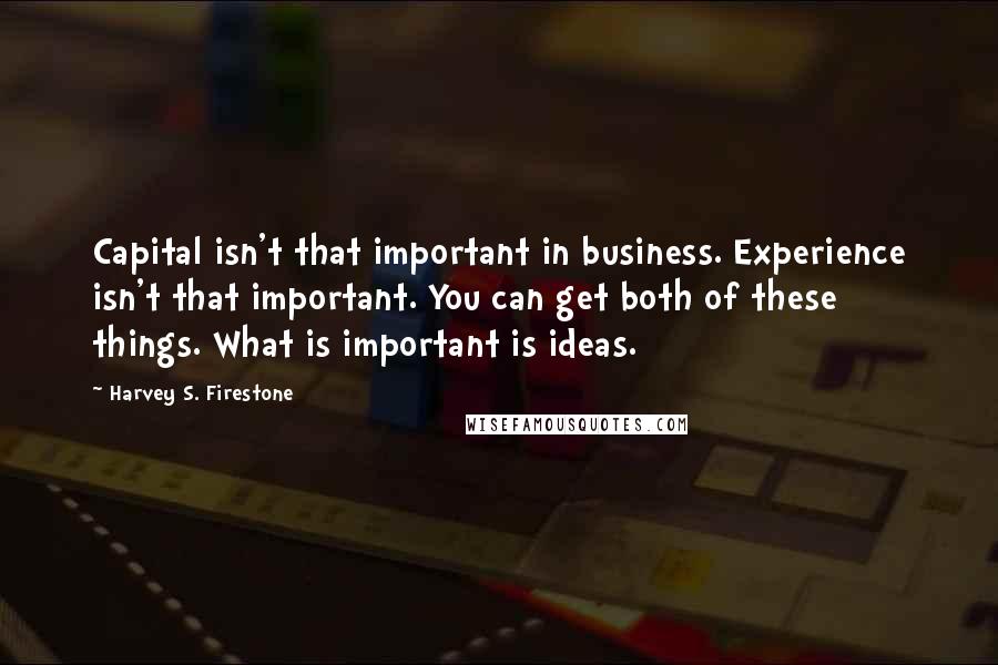 Harvey S. Firestone Quotes: Capital isn't that important in business. Experience isn't that important. You can get both of these things. What is important is ideas.