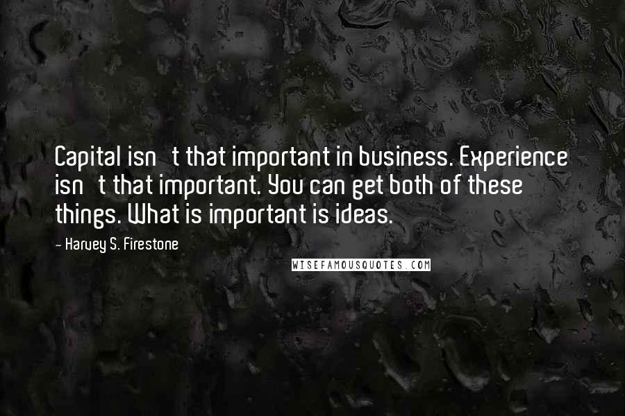 Harvey S. Firestone Quotes: Capital isn't that important in business. Experience isn't that important. You can get both of these things. What is important is ideas.