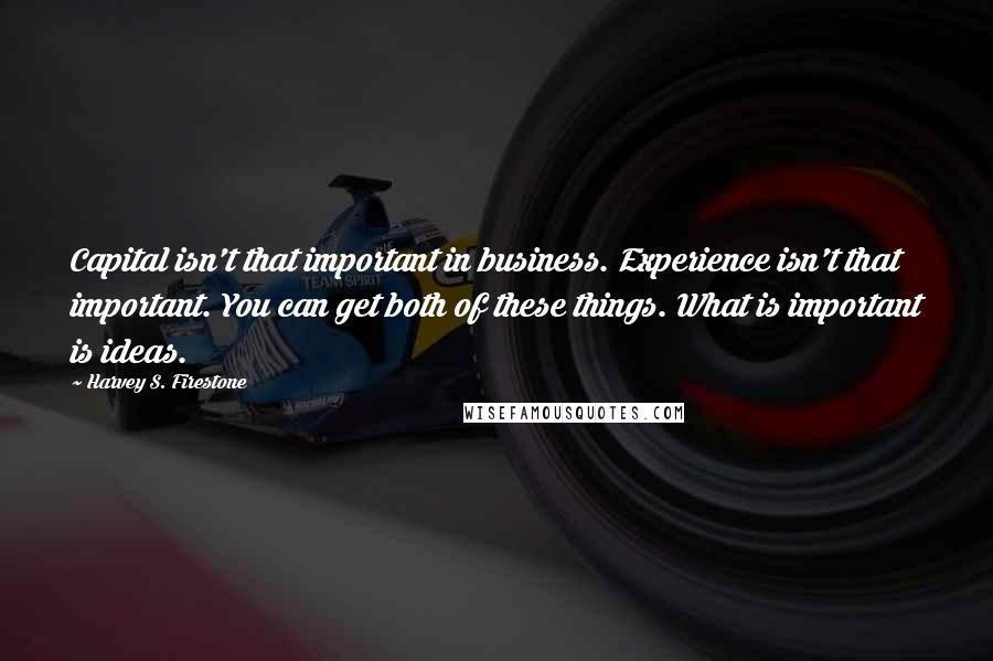 Harvey S. Firestone Quotes: Capital isn't that important in business. Experience isn't that important. You can get both of these things. What is important is ideas.