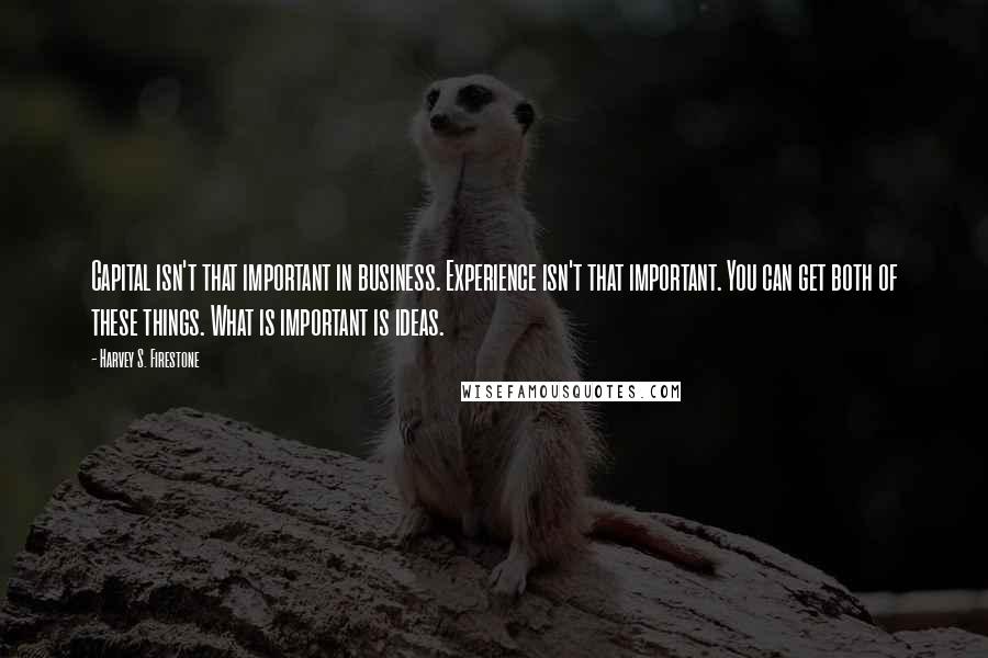 Harvey S. Firestone Quotes: Capital isn't that important in business. Experience isn't that important. You can get both of these things. What is important is ideas.