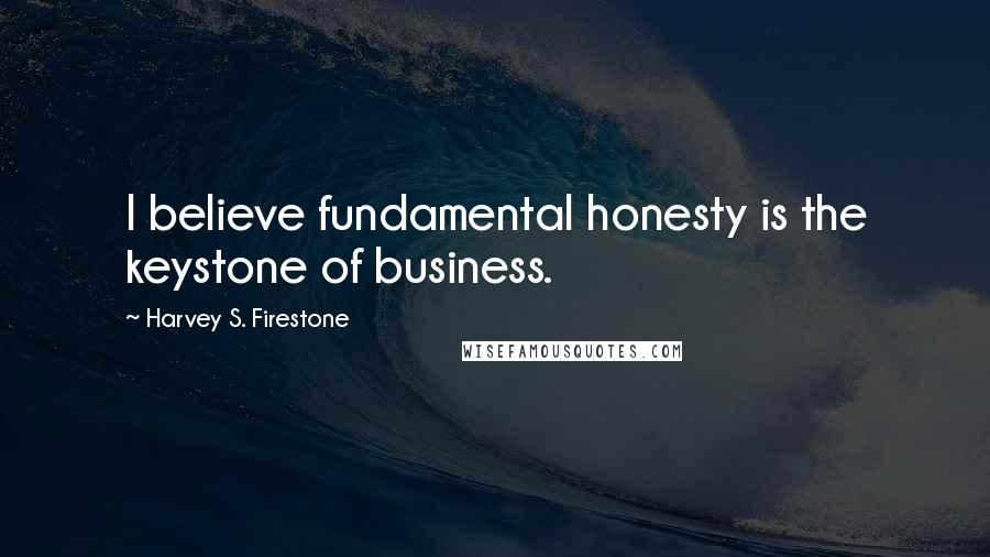 Harvey S. Firestone Quotes: I believe fundamental honesty is the keystone of business.