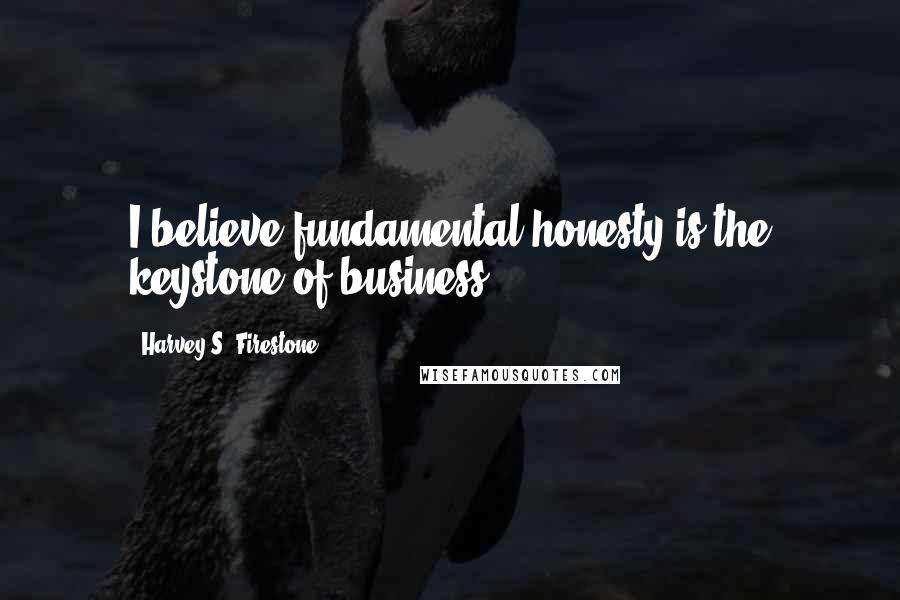 Harvey S. Firestone Quotes: I believe fundamental honesty is the keystone of business.