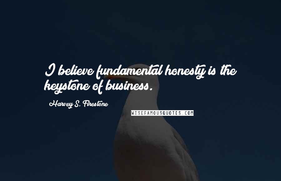 Harvey S. Firestone Quotes: I believe fundamental honesty is the keystone of business.