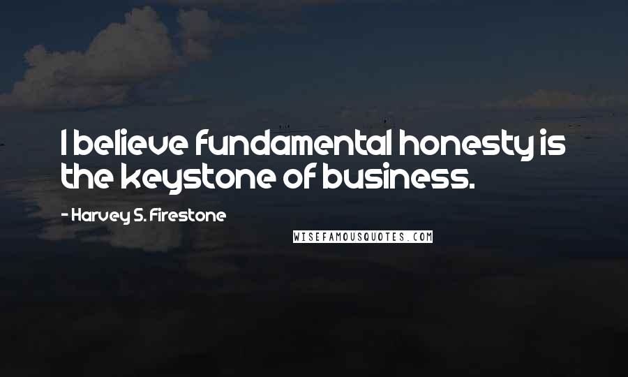 Harvey S. Firestone Quotes: I believe fundamental honesty is the keystone of business.