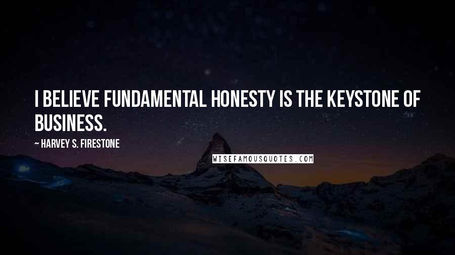 Harvey S. Firestone Quotes: I believe fundamental honesty is the keystone of business.