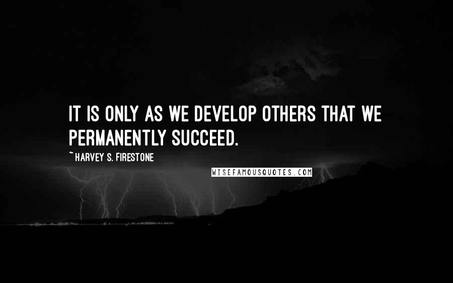 Harvey S. Firestone Quotes: It is only as we develop others that we permanently succeed.