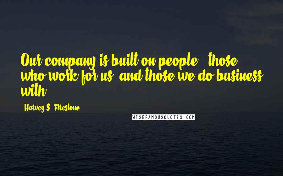 Harvey S. Firestone Quotes: Our company is built on people - those who work for us, and those we do business with.