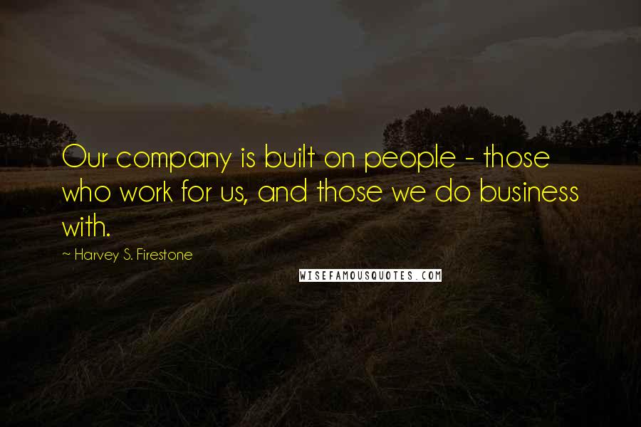 Harvey S. Firestone Quotes: Our company is built on people - those who work for us, and those we do business with.