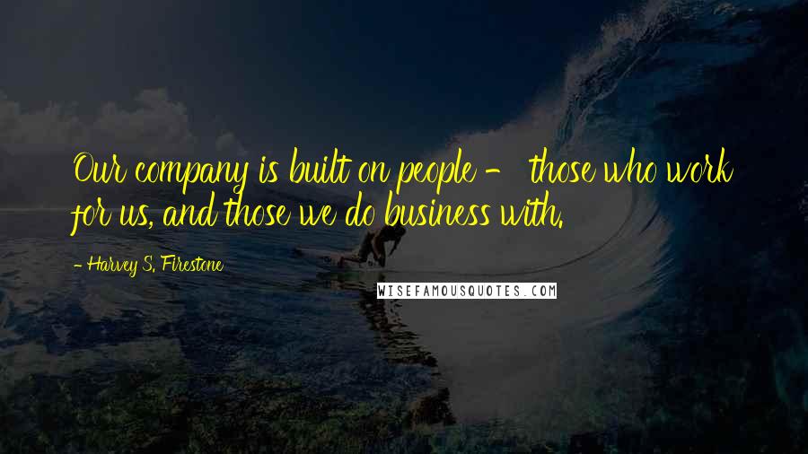 Harvey S. Firestone Quotes: Our company is built on people - those who work for us, and those we do business with.