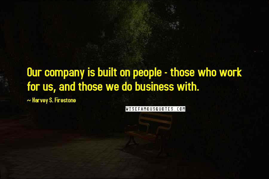 Harvey S. Firestone Quotes: Our company is built on people - those who work for us, and those we do business with.