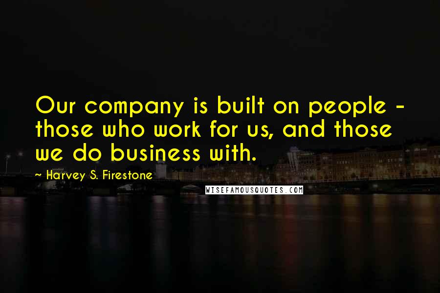 Harvey S. Firestone Quotes: Our company is built on people - those who work for us, and those we do business with.