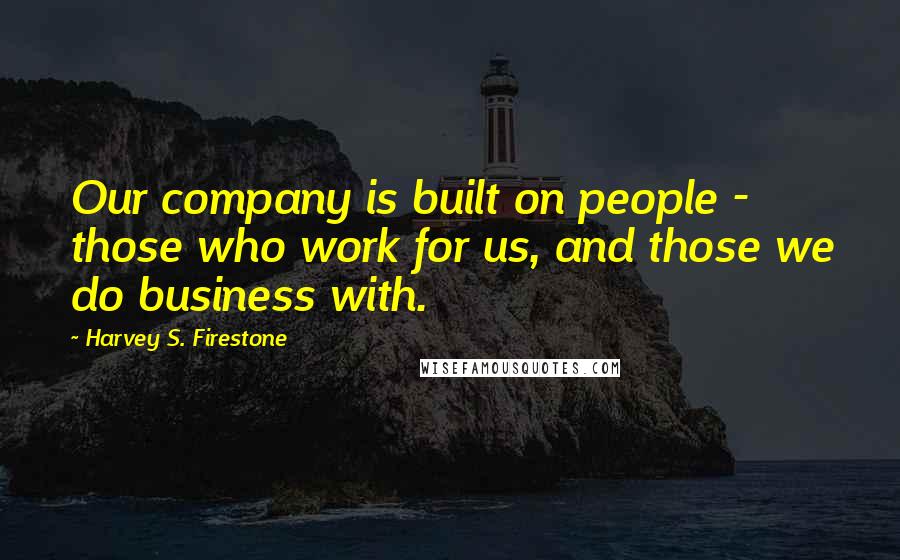 Harvey S. Firestone Quotes: Our company is built on people - those who work for us, and those we do business with.