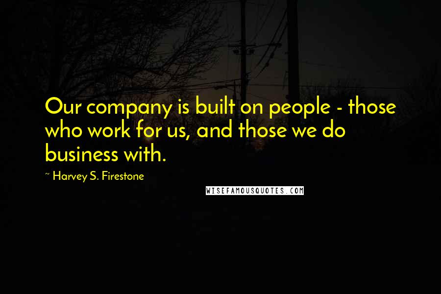 Harvey S. Firestone Quotes: Our company is built on people - those who work for us, and those we do business with.