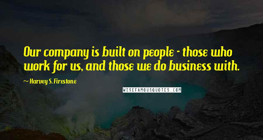 Harvey S. Firestone Quotes: Our company is built on people - those who work for us, and those we do business with.