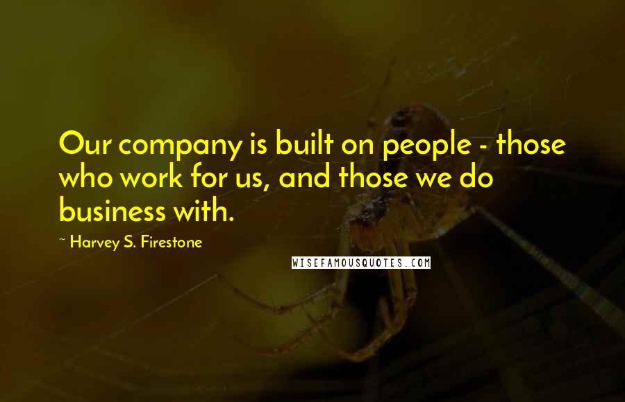 Harvey S. Firestone Quotes: Our company is built on people - those who work for us, and those we do business with.