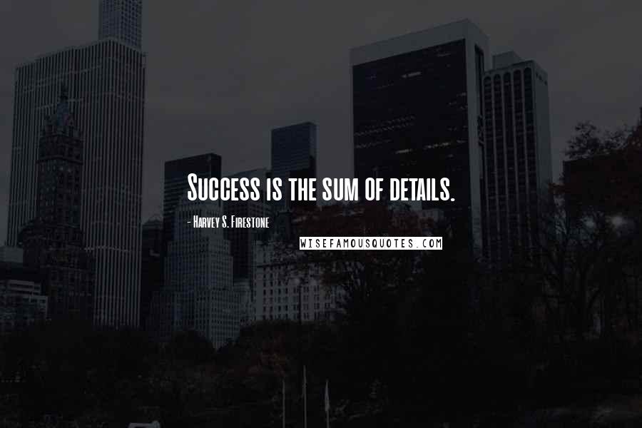 Harvey S. Firestone Quotes: Success is the sum of details.