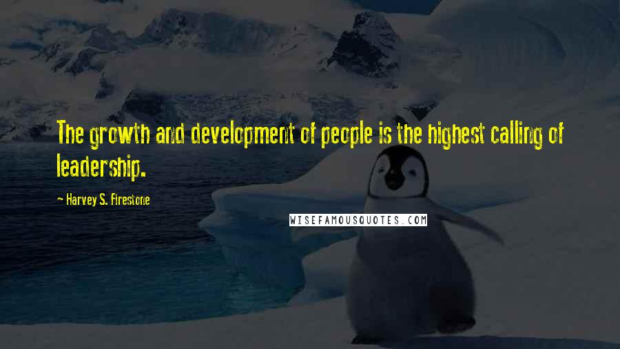 Harvey S. Firestone Quotes: The growth and development of people is the highest calling of leadership.