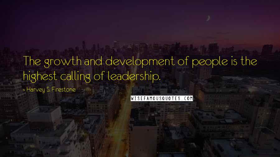 Harvey S. Firestone Quotes: The growth and development of people is the highest calling of leadership.