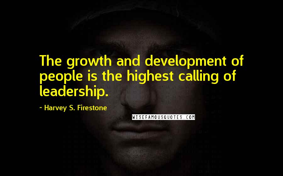 Harvey S. Firestone Quotes: The growth and development of people is the highest calling of leadership.