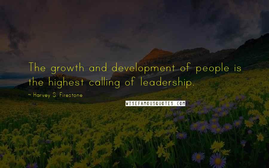 Harvey S. Firestone Quotes: The growth and development of people is the highest calling of leadership.