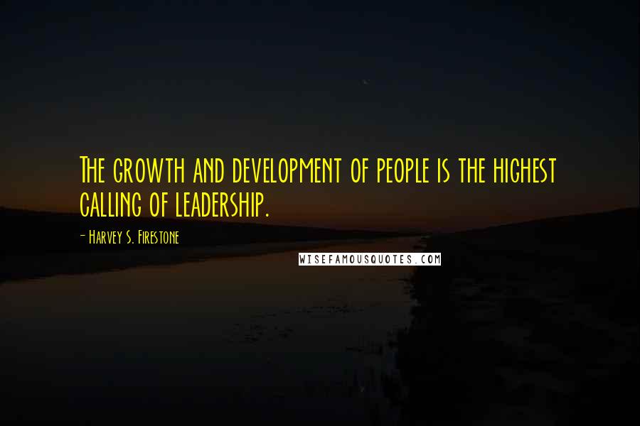 Harvey S. Firestone Quotes: The growth and development of people is the highest calling of leadership.