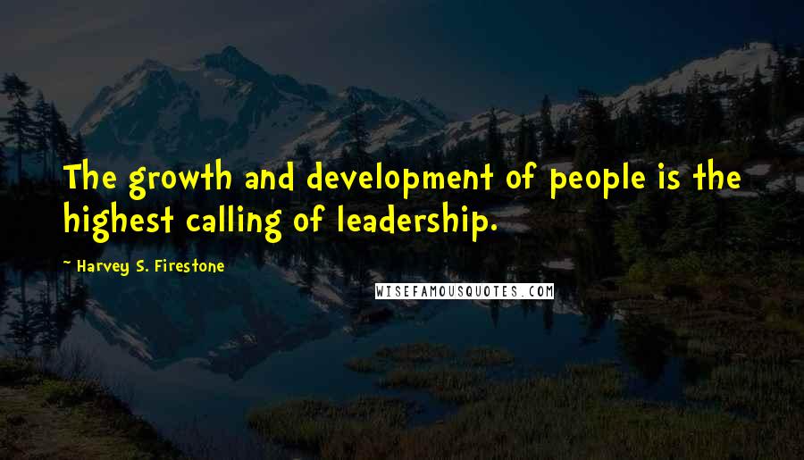 Harvey S. Firestone Quotes: The growth and development of people is the highest calling of leadership.