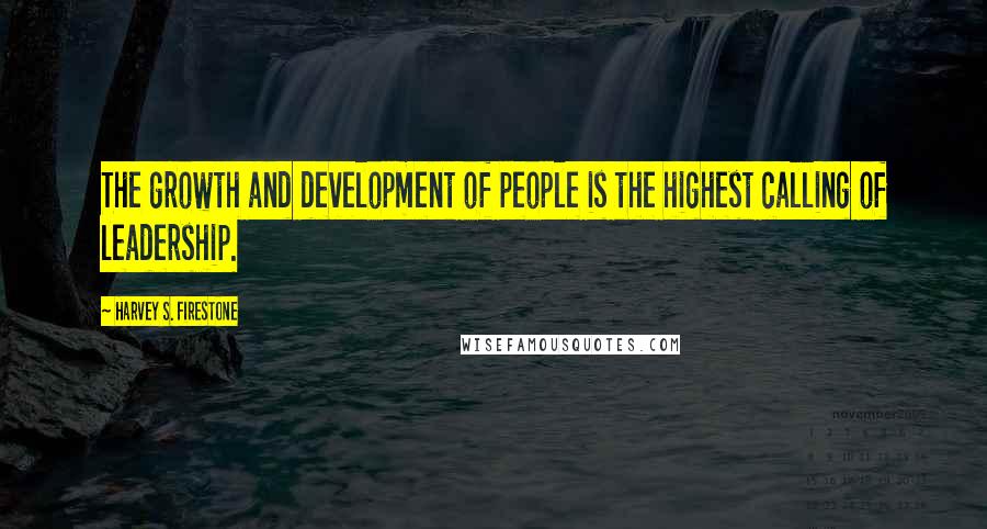 Harvey S. Firestone Quotes: The growth and development of people is the highest calling of leadership.