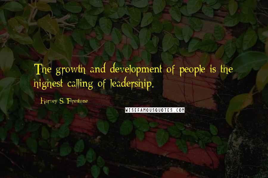Harvey S. Firestone Quotes: The growth and development of people is the highest calling of leadership.