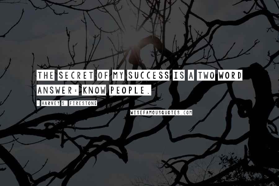 Harvey S. Firestone Quotes: The secret of my success is a two word answer: Know people.