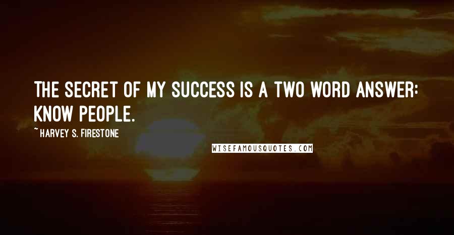 Harvey S. Firestone Quotes: The secret of my success is a two word answer: Know people.