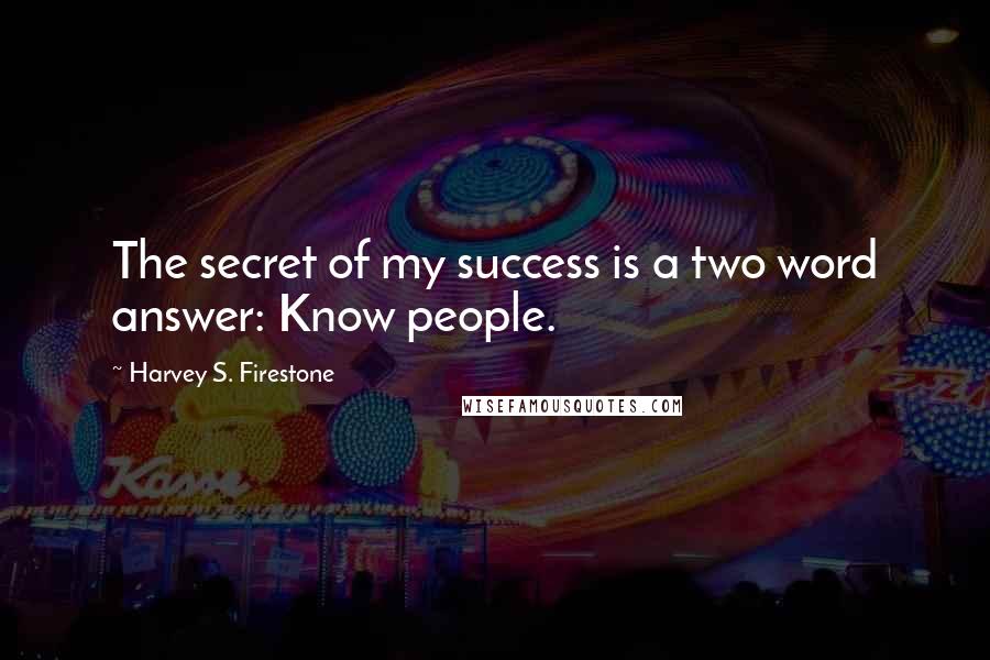 Harvey S. Firestone Quotes: The secret of my success is a two word answer: Know people.