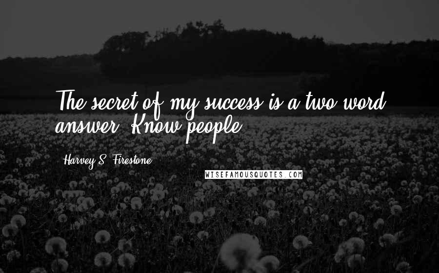 Harvey S. Firestone Quotes: The secret of my success is a two word answer: Know people.