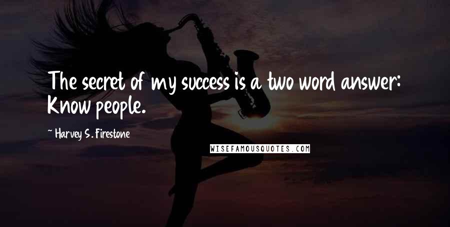 Harvey S. Firestone Quotes: The secret of my success is a two word answer: Know people.