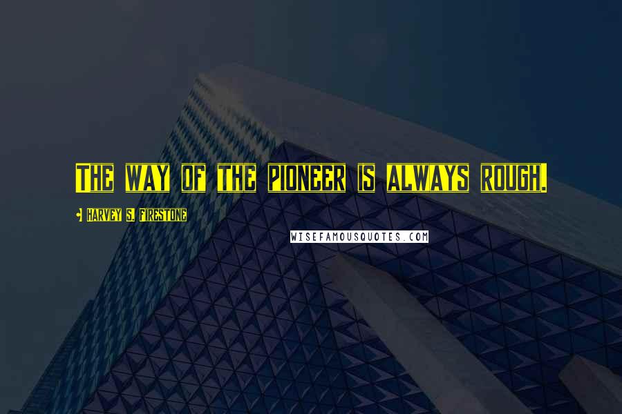 Harvey S. Firestone Quotes: The way of the pioneer is always rough.