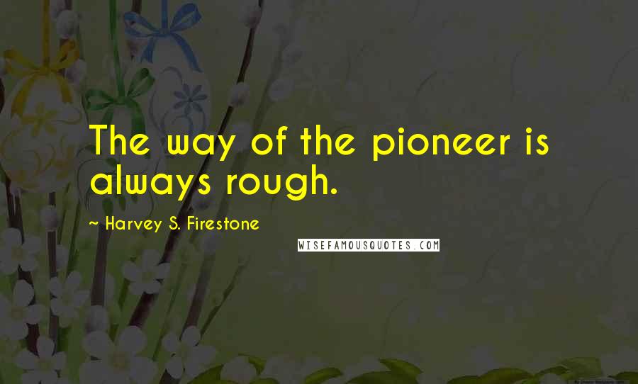 Harvey S. Firestone Quotes: The way of the pioneer is always rough.