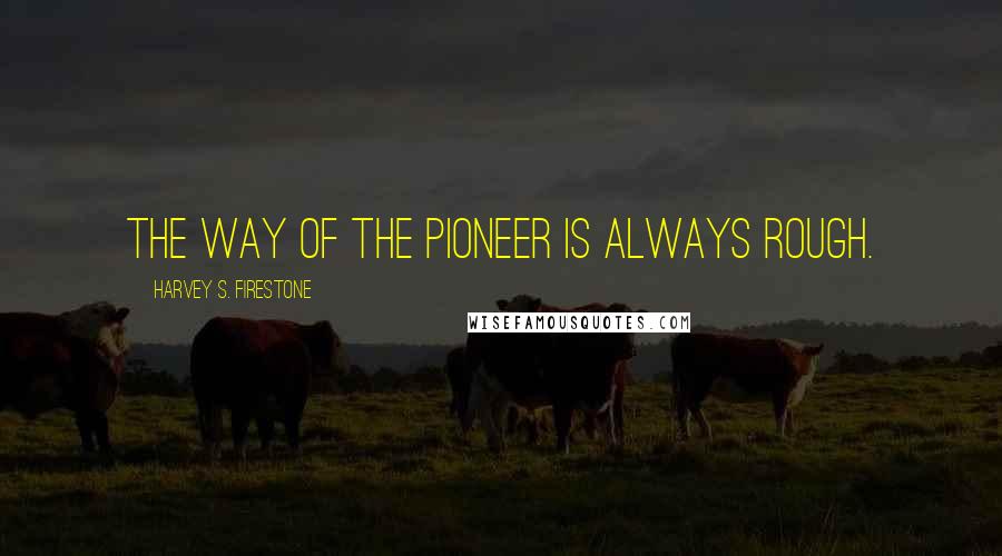 Harvey S. Firestone Quotes: The way of the pioneer is always rough.