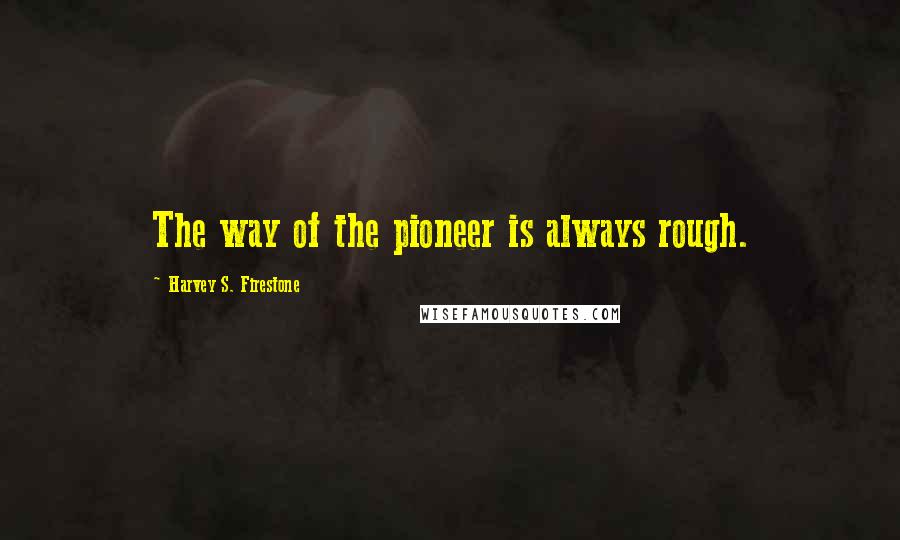 Harvey S. Firestone Quotes: The way of the pioneer is always rough.