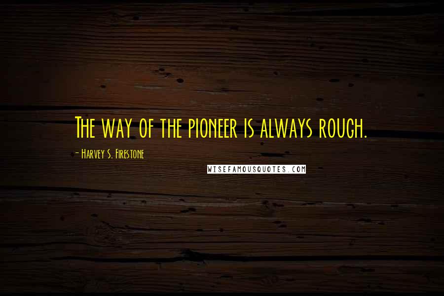 Harvey S. Firestone Quotes: The way of the pioneer is always rough.