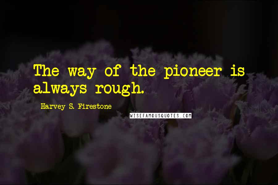 Harvey S. Firestone Quotes: The way of the pioneer is always rough.