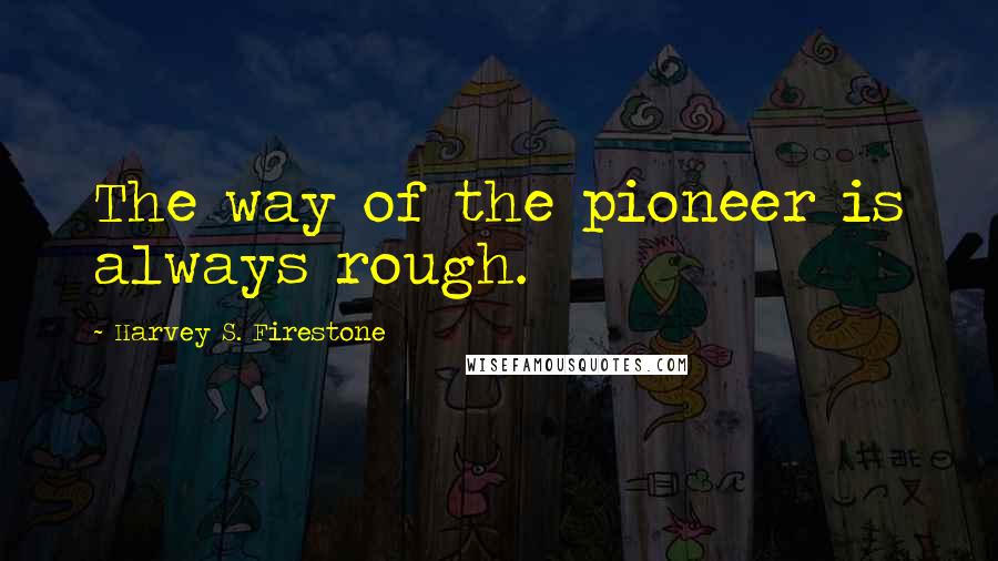 Harvey S. Firestone Quotes: The way of the pioneer is always rough.