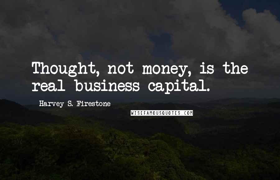 Harvey S. Firestone Quotes: Thought, not money, is the real business capital.