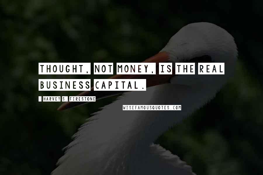 Harvey S. Firestone Quotes: Thought, not money, is the real business capital.