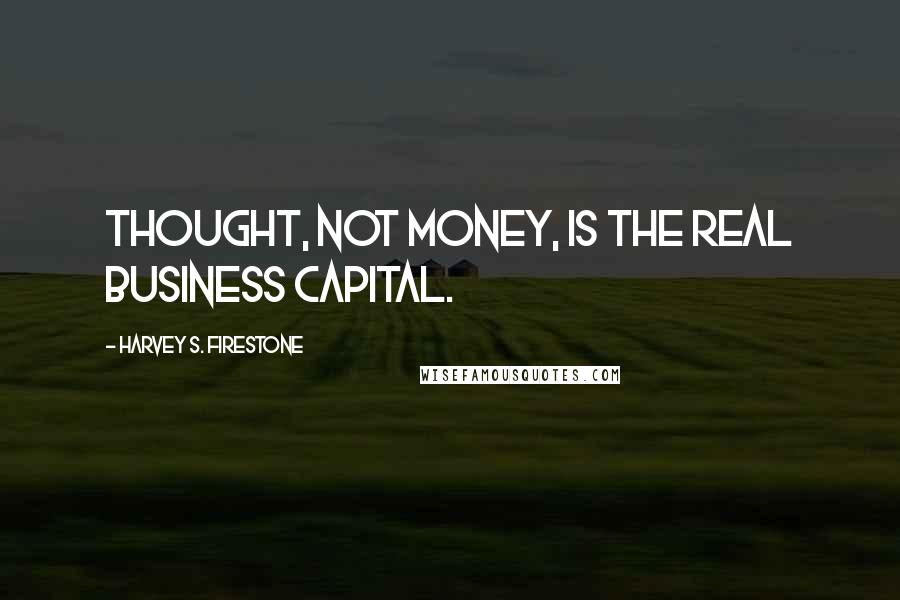 Harvey S. Firestone Quotes: Thought, not money, is the real business capital.