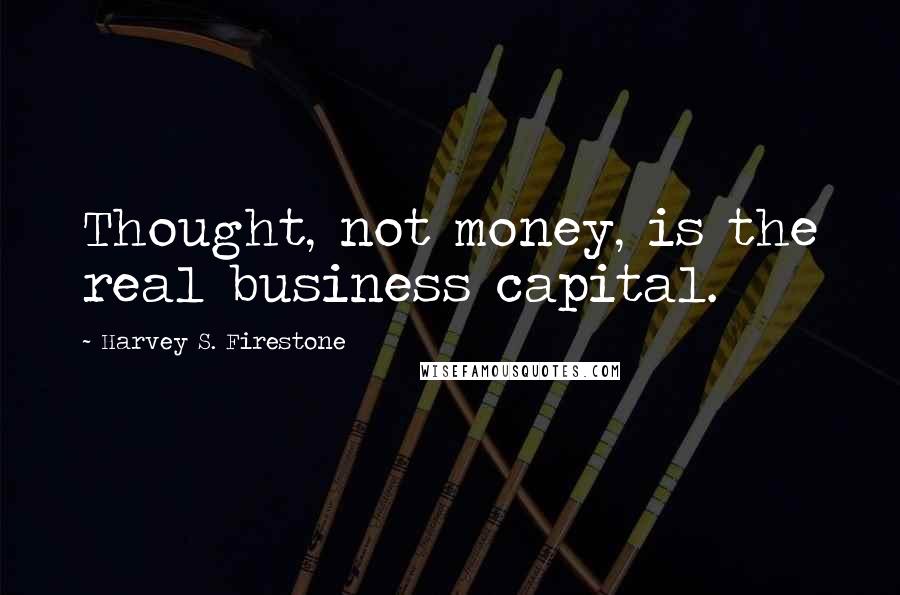 Harvey S. Firestone Quotes: Thought, not money, is the real business capital.