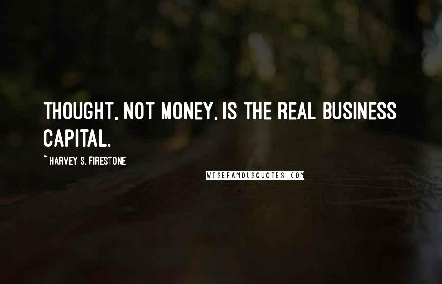 Harvey S. Firestone Quotes: Thought, not money, is the real business capital.