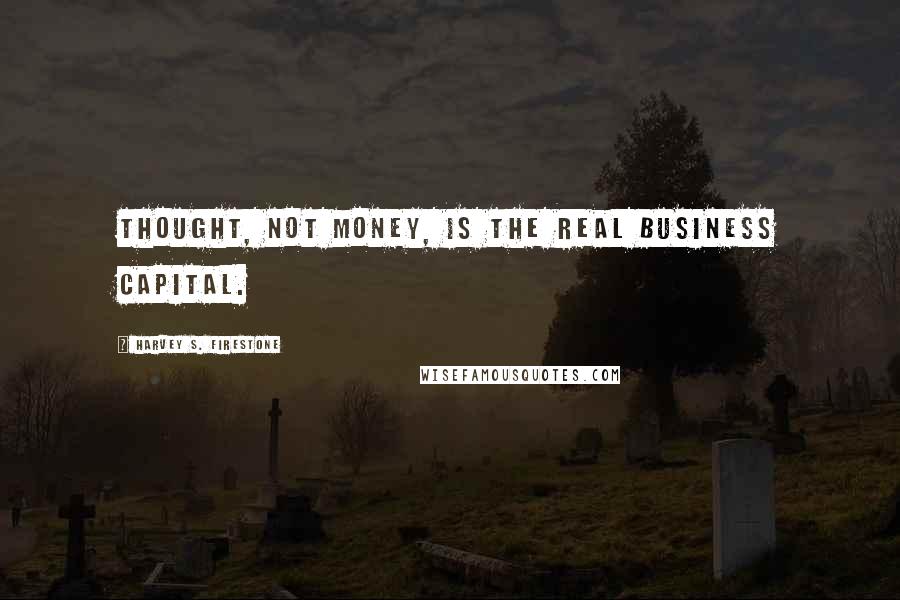 Harvey S. Firestone Quotes: Thought, not money, is the real business capital.