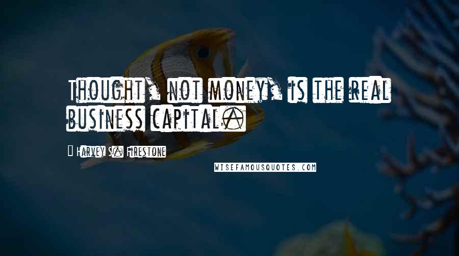 Harvey S. Firestone Quotes: Thought, not money, is the real business capital.